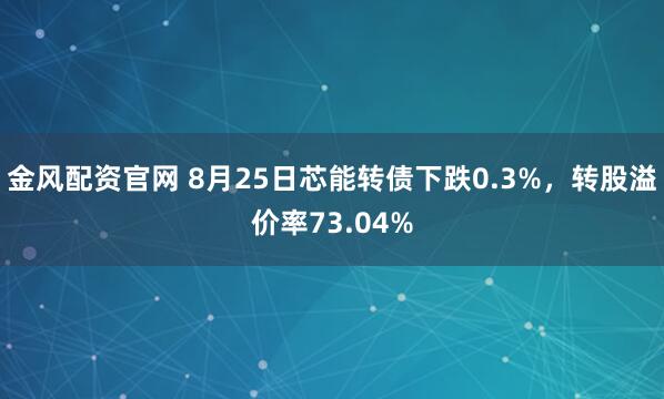 金风配资官网 8月25日芯能转债下跌0.3%，转股溢价率73.04%