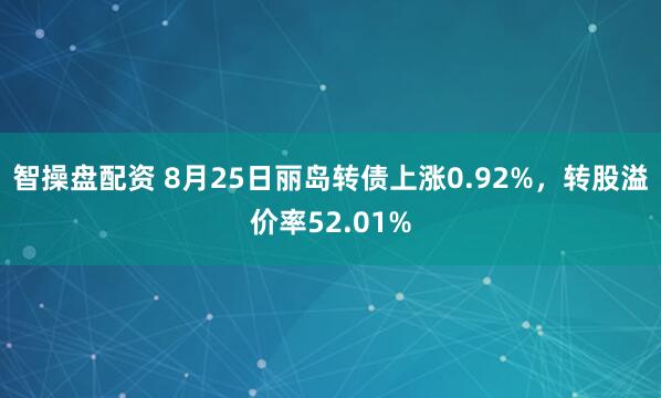 智操盘配资 8月25日丽岛转债上涨0.92%，转股溢价率52.01%