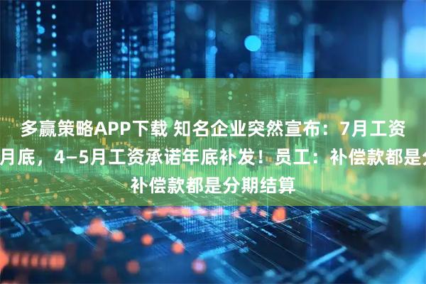 多赢策略APP下载 知名企业突然宣布：7月工资推迟至9月底，4—5月工资承诺年底补发！员工：补偿款都是分期结算