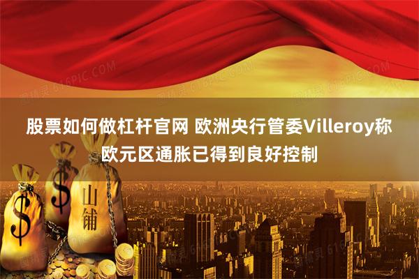股票如何做杠杆官网 欧洲央行管委Villeroy称欧元区通胀已得到良好控制