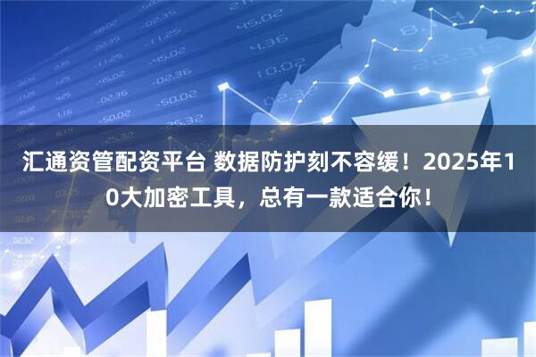 汇通资管配资平台 数据防护刻不容缓！2025年10大加密工具，总有一款适合你！